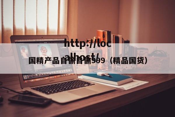 国精产品自偷自偷999(精品国货)
